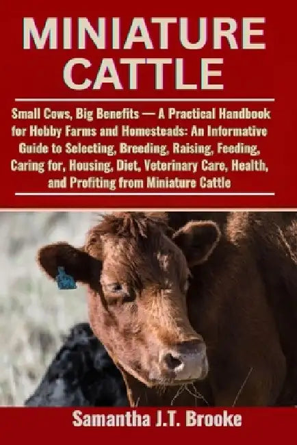 Miniature Cattle: Small Cows, Big Benefits - A Practical Handbook for Hobby Farms and Homesteads: An Informative Guide to Selecting, Breeding, Raising by Samantha J. T. Brooke