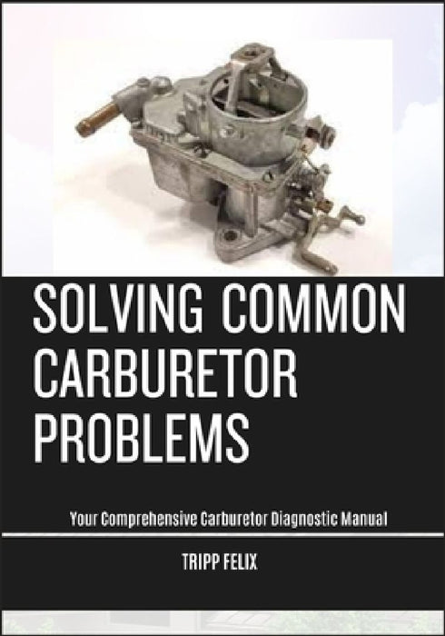 Solving Common Carburetor Problems: Your Comprehensive Carburetor Diagnostic Manual by Tripp Felix