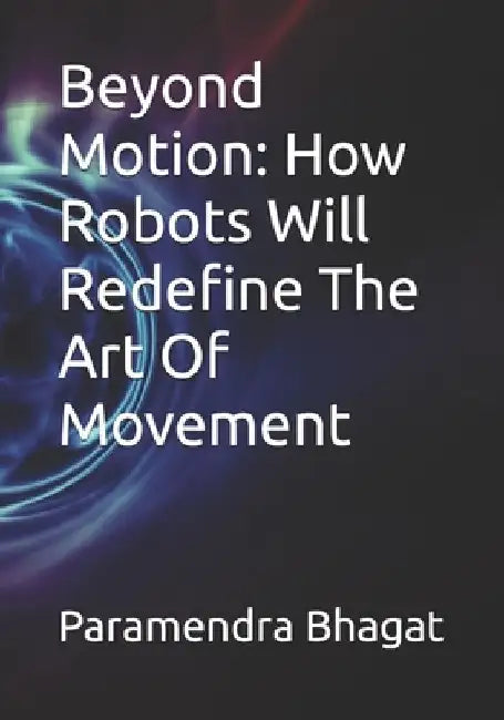 Beyond Motion: How Robots Will Redefine The Art Of Movement by Paramendra Kumar Bhagat