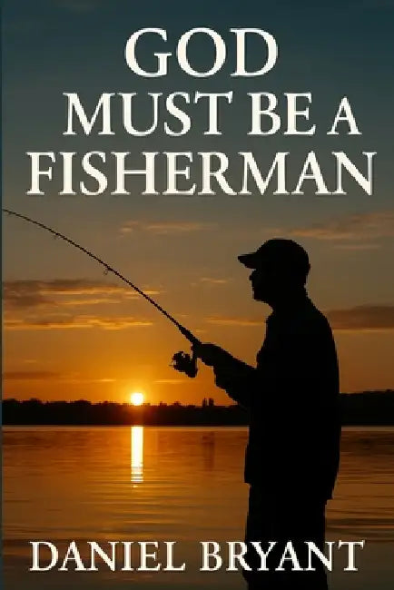 God Must Be a Fisherman: The Cast of a Lifetime by Daniel Bryant