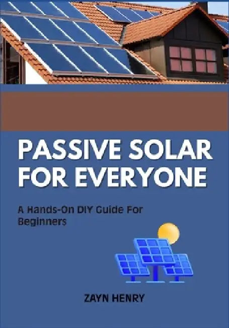 Passive Solar for Everyone: A Hands-On DIY Guide For Beginners by Zayn Henry