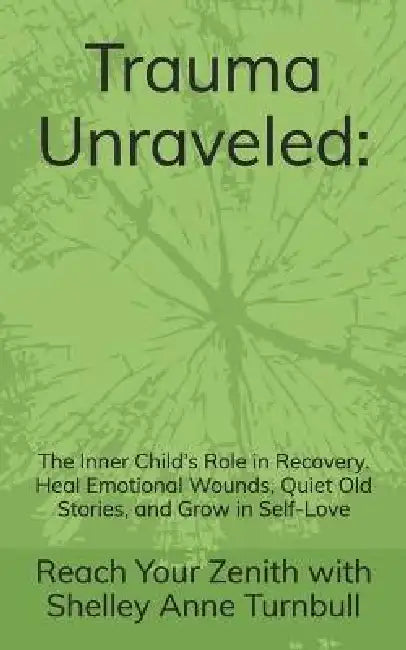 Trauma Unraveled: The Inner Child's Role in Recovery. Heal Emotional Wounds, Quiet Old Stories, and Grow in Self-Love by Reach Your Zenith Shelley Anne Turnbull