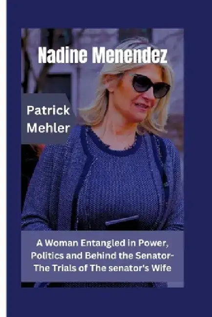 Nadine Menendez: A Woman Entangled in Power, Politics and Behind the Senator- The Trials of The senator's Wife by Patrick Mehler