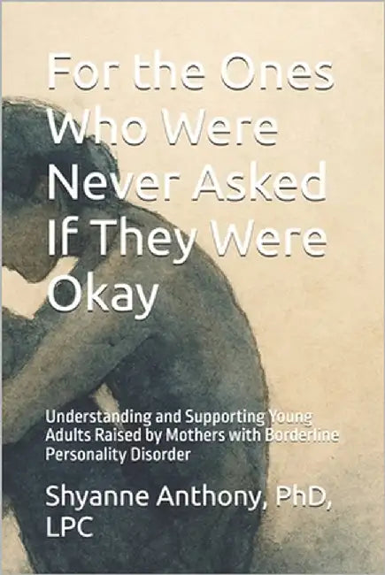 For the Ones Who Were Never Asked If They Were Okay: Understanding and Supporting Young Adults Raised by Mothers with Borderline Personality Disorder by Anthony, Shyanne