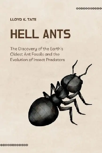 Hell Ants: The Discovery of the Earth's Oldest Ant Fossils and the Evolution of Insect Predators by Lloyd K. Tate