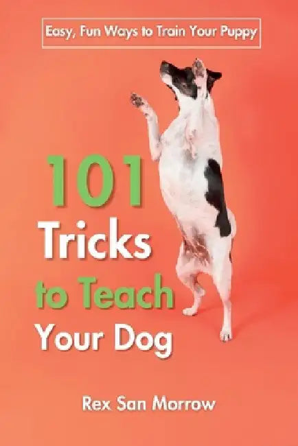 101 Tricks for Training Your Dog: Easy, Fun Ways to Train Your Puppy by Rex San Morrow