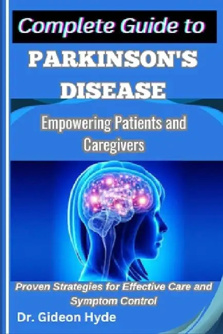Complete Guide to Parkinson's disease: Empowering Patients and Caregivers: Proven Strategies for Effective Care and Symptom Control by Gideon Hyde