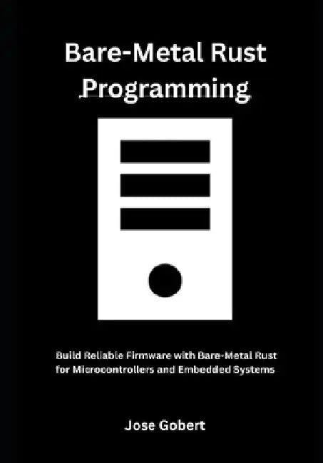 Bare-Metal Rust Programming: Build Reliable Firmware with Bare-Metal Rust for Microcontrollers and Embedded Systems by Jose Gobert