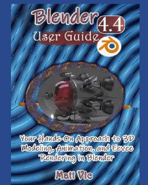 Blender 4.4 User Guide: Your Hands-On Approach to 3D Modeling, Animation, and Eevee Rendering in Blender by Matt Vic