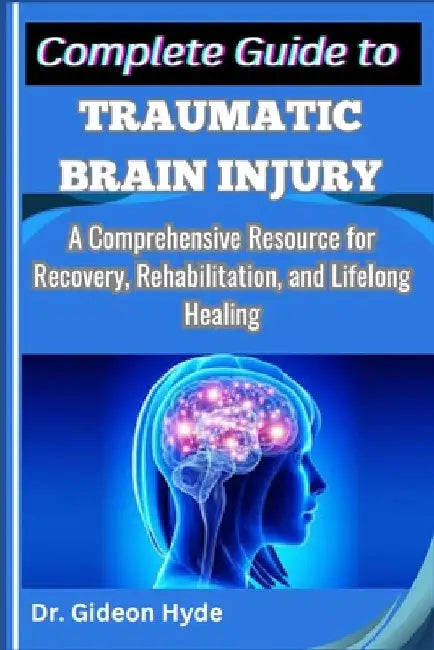 Complete Guide to Traumatic Brain Injury: A Comprehensive Resource for Recovery, Rehabilitation, and Lifelong Healing by Gideon Hyde