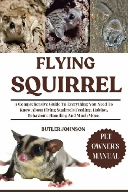 Flying Squirrel: A Comprehensive Guide To Everything You Need To Know About Flying Squirrels Feeding, Habitat, Behaviour, Handling And Much More. by Butler Johnson