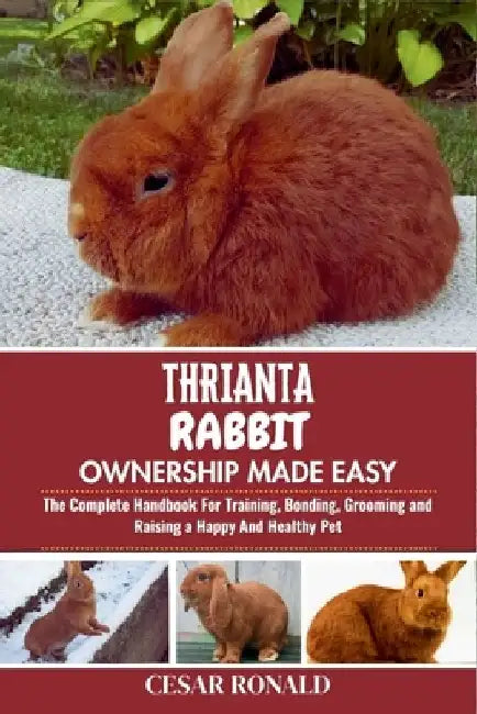 Thrianta Rabbit Ownership Made Easy: The Complete Handbook For Training, Bonding, Grooming and Raising a Happy And Healthy Pet by Cesar Ronald