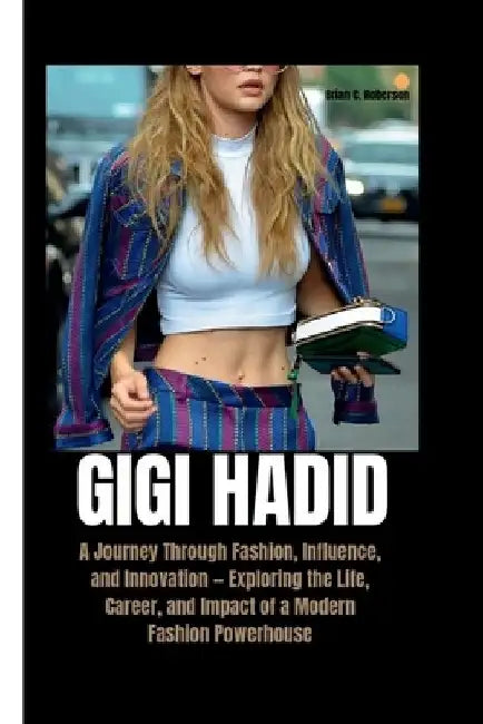 Gigi Hadid: A Journey Through Fashion, Influence, and Innovation - Exploring the Life, Career, and Impact of a Modern Fashion Powerhouse by Brian C. Roberson