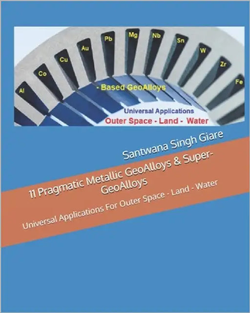 11 Pragmatic Metallic GeoAlloys & Super-GeoAlloys: Universal Applications For Outer Space - Land - Water by Giare, Govinder Singh