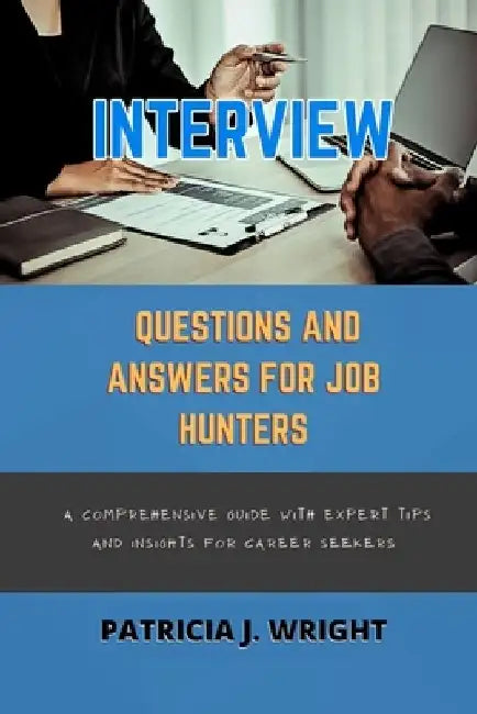 Interview Questions and Answers for Job Hunters: A Comprehensive Guide with Expert Tips and Insights for Career Seekers by Patricia J. Wright