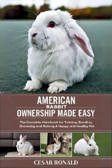 American Rabbit Ownership Made Easy: The Complete Handbook For Training, Bonding, Grooming and Raising a Happy And Healthy Pet by Cesar Ronald