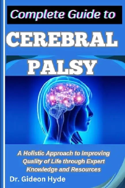 Complete Guide to Cerebral Palsy: A Holistic Approach to Improving Quality of Life through Expert Knowledge and Resources by Gideon Hyde