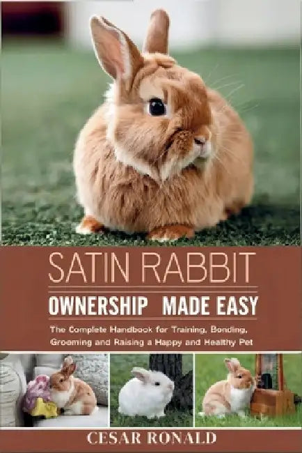 Satin Rabbit Ownership Made Easy: The Complete Handbook For Training, Bonding, Grooming and Raising a Happy And Healthy Pet by Cesar Ronald