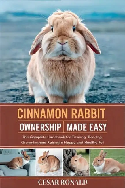 Cinnamon Rabbit Ownership Made Easy: The Complete Handbook For Training, Bonding, Grooming and Raising a Happy And Healthy Pet by Cesar Ronald