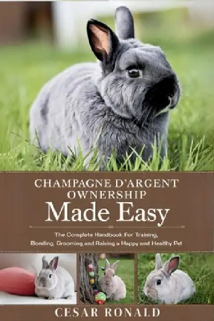 Champagne D'Argent Rabbit Ownership Made Easy: The Complete Handbook For Training, Bonding, Grooming and Raising a Happy And Healthy Pet by Cesar Ronald