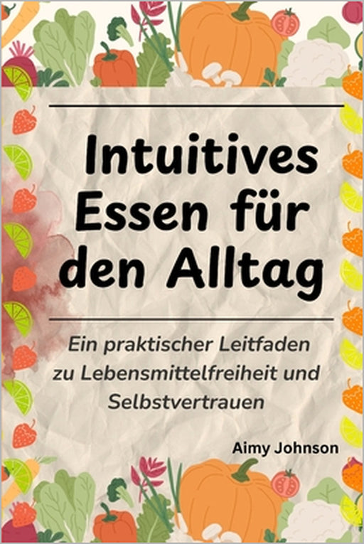 Intuitives Essen für den Alltag: Ein praktischer Leitfaden zu Lebensmittelfreiheit und Selbstvertrauen by Aimy Johnson