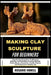 Making Clay Sculpture for Beginners: Step-By-Step Techniques To Mastering Modeling, Hand Building, Sculpting Methods, Pottery Basics, Ceramic Art, Cre by Rosario Howell