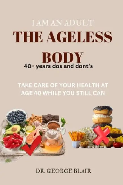 I Am an Adult the Ageless Body: Take Care of Your Health at Age 40 While You Still Can by George Blair