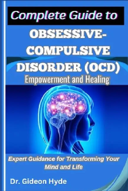Complete Guide to Obsessive-Compulsive Disorder (OCD): Empowerment and Healing: Expert Guidance for Transforming Your Mind and Life by Gideon Hyde