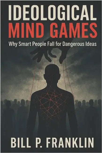 Ideological Mind Games: Why Smart People Fall for Dangerous Ideas by Franklin, Bill P.