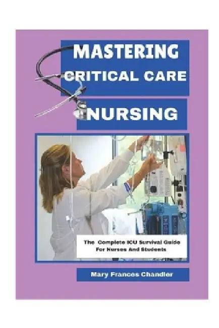 Mastering Critical Care Nursing: The Complete ICU Survival Guide For Nurses And Students by Mary Frances Chandler