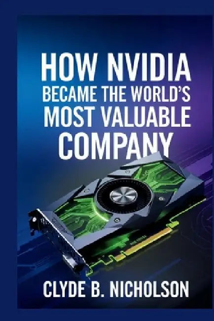 How Nvidia Became The World's Most Valuable Company by Clyde B. Nicholson