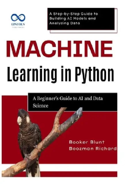 Machine Learning in Python: A Beginner's Guide to AI and Data Science: A Step-by-Step Guide to Building AI Models and Analyzing Data by Booker Blunt
