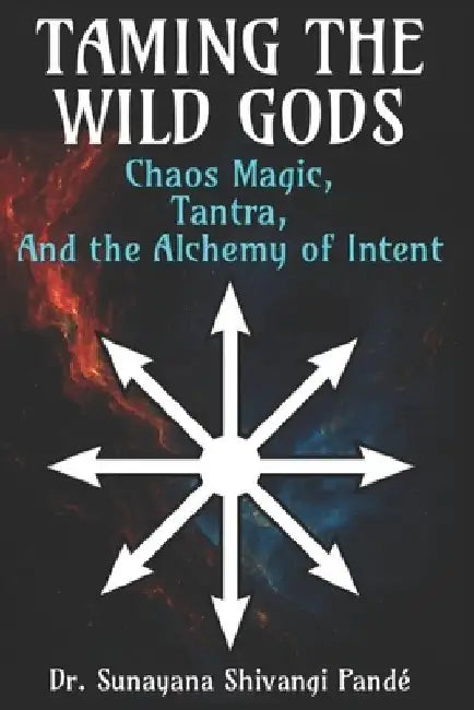 Taming the Wild Gods: Chaos Magic, Tantra, and the Alchemy of Intent by Sunayana Shivangi Pandé