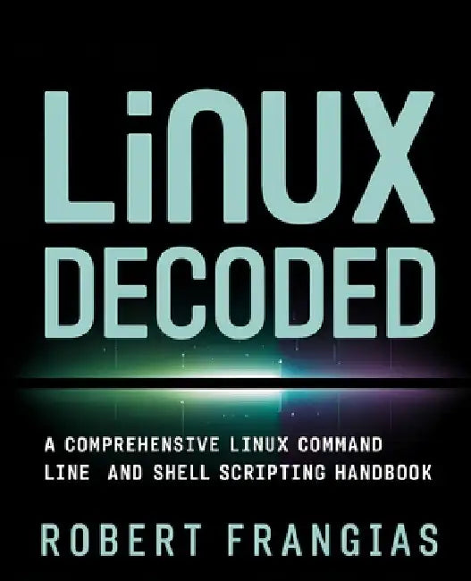 Linux Decoded: A Comprehensive Linux Command Line and Shell Scripting Handbook by Robert Frangias