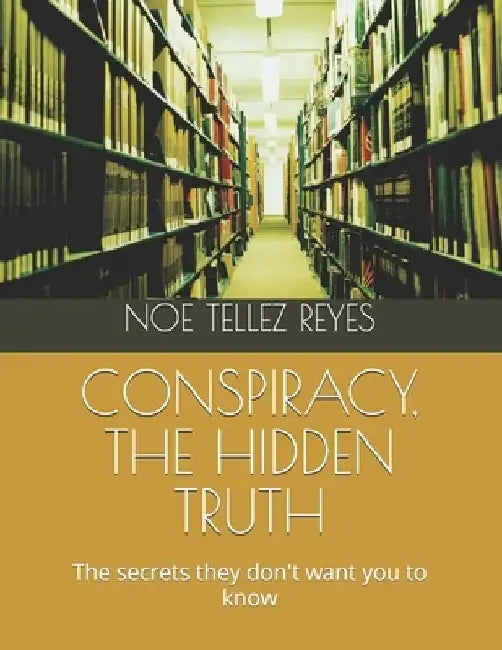 Conspiracy, the Hidden Truth: The secrets they don't want you to know by Noe Tellez Reyes