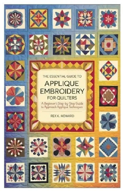 The Essential Guide to Applique Embroidery for Quilters: A Beginner's Step-by-Step Guide to Approach Applique Techniques by Rex K. Howard