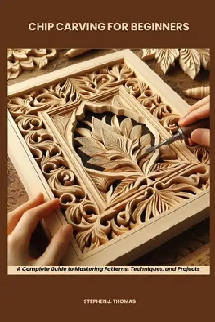 Chip Carving for Beginners: A Complete Guide to Mastering Patterns, Techniques, and Projects by Stephen J. Thomas
