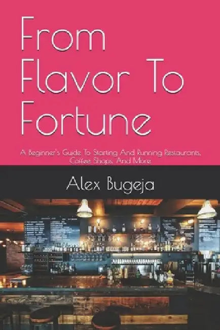 From Flavor To Fortune: A Beginner's Guide To Starting And Running Restaurants, Coffee Shops, And More by Alex Bugeja