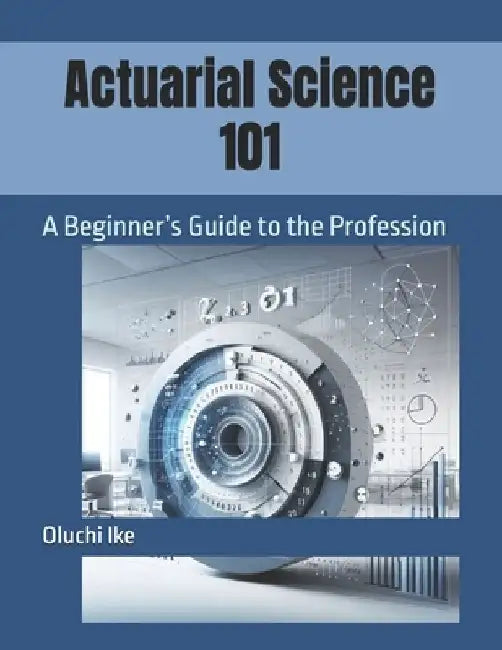 Actuarial Science 101: A Beginner's Guide to the Profession by Oluchi Ike