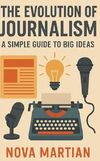The Evolution of Journalism: A Simple Guide to Big Ideas by Nova Martian