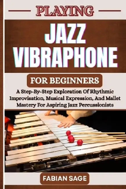 Playing Jazz Vibraphone for Beginners: A Step-By-Step Exploration Of Rhythmic Improvisation, Musical Expression, And Mallet Mastery For Aspiring Jazz by Fabian Sage