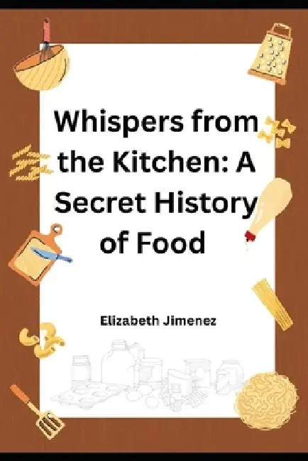 Whispers from the Kitchen: A Secret History of Food by Elizabeth Jimenez