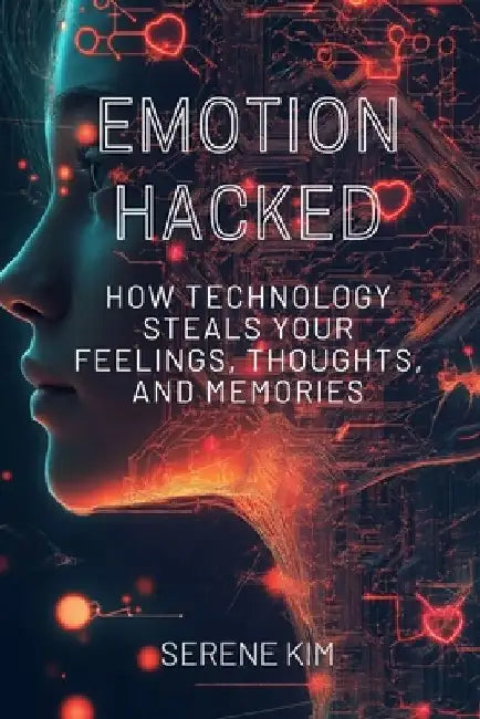 Emotion Hacked: How Technology Steals Your Feelings, Thoughts, and Memories by Serene Kim