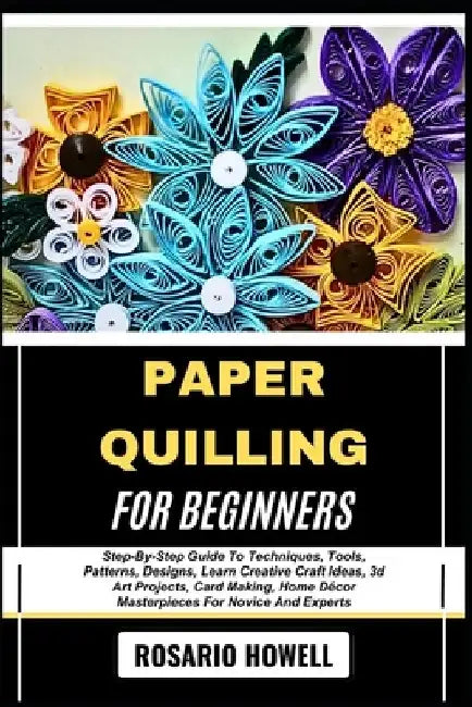 Paper Quilling for Beginners: Step-By-Step Guide To Techniques, Tools, Patterns, Designs, Learn Creative Craft Ideas, 3d Art Projects, Card Making, Ho by Rosario Howell