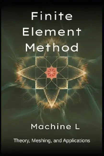 Finite Element Method: Theory (Weak Forms/Galerkin), Meshing (Triangulation/Adaptive Refinement), and Applications (Elasticity/Fluid Dynamics/Electrom by Machine L