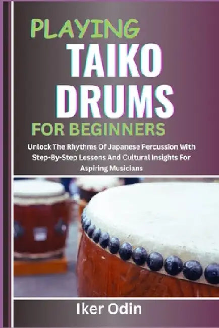 Playing Taiko Drums for Beginners: Unlock The Rhythms Of Japanese Percussion With Step-By-Step Lessons And Cultural Insights For Aspiring Musicians by Iker Odin