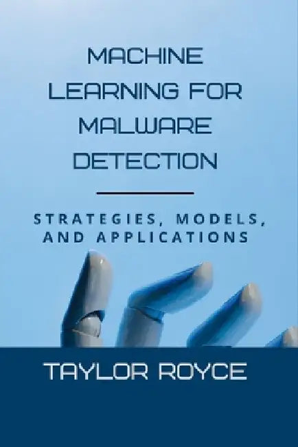 Machine Learning for Malware Detection: Strategies, Models, and Applications by Taylor Royce