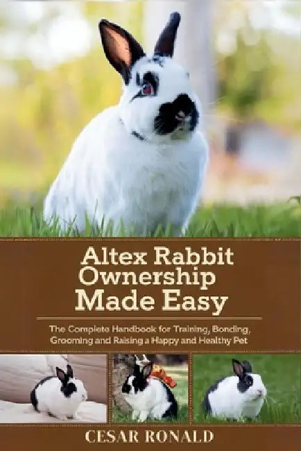 Altex Rabbit Ownership Made Easy: The Complete Handbook For Training, Bonding, Grooming and Raising a Happy And Healthy Pet by Cesar Ronald