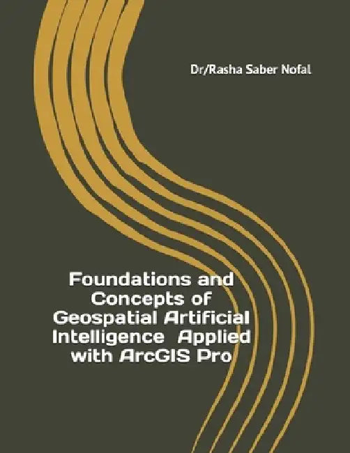 Foundations and Concepts of Geospatial Artificial Intelligence Applied with ArcGIS Pro by Rasha Saber Nofal