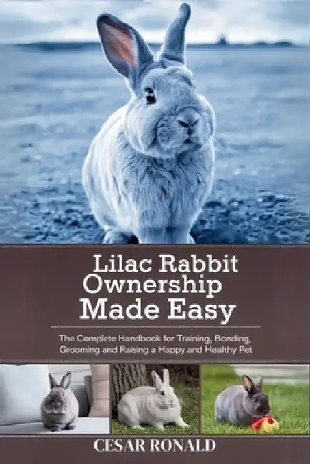 Lilac Rabbit Ownership Made Easy: The Complete Handbook For Training, Bonding, Grooming and Raising a Happy And Healthy Pet by Cesar Ronald